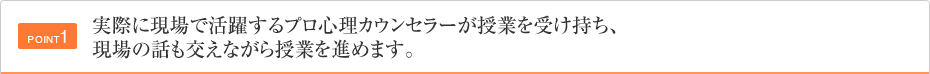 POINT1 実際に現場で活躍するプロ心理カウンセラーが授業を受け持ち、現場の話も交えながら授業を進めます。