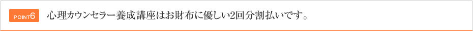 POINT6 心理カウンセラー養成講座はお財布に優しい2回分割払いです。